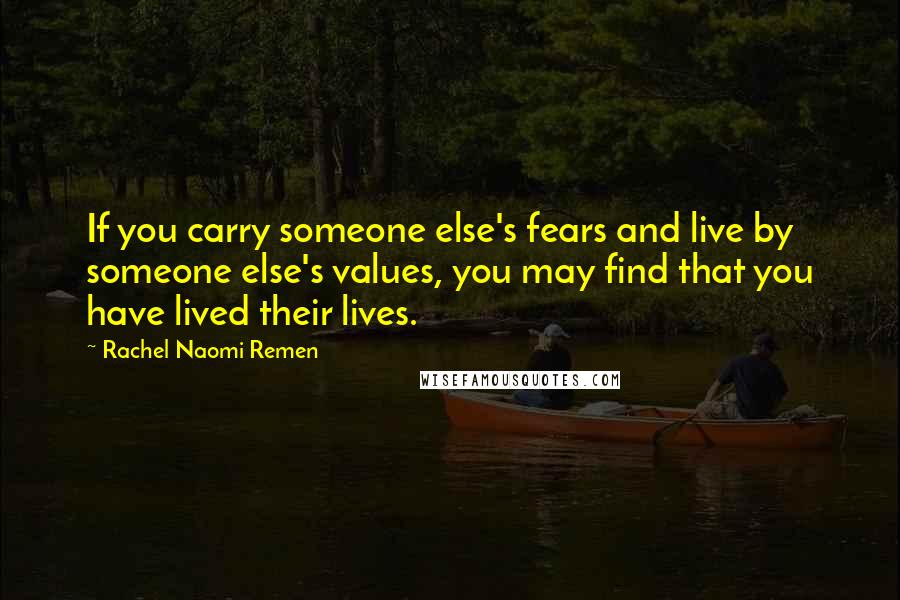 Rachel Naomi Remen Quotes: If you carry someone else's fears and live by someone else's values, you may find that you have lived their lives.