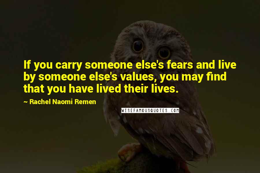 Rachel Naomi Remen Quotes: If you carry someone else's fears and live by someone else's values, you may find that you have lived their lives.
