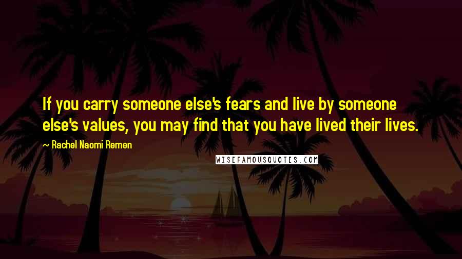 Rachel Naomi Remen Quotes: If you carry someone else's fears and live by someone else's values, you may find that you have lived their lives.