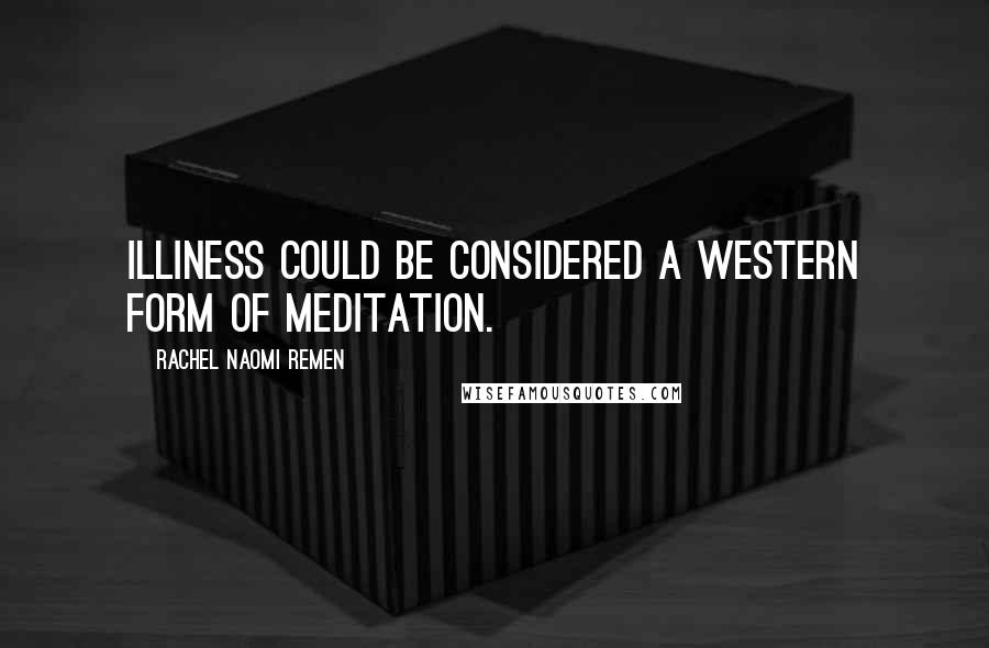 Rachel Naomi Remen Quotes: Illiness could be considered a Western form of meditation.