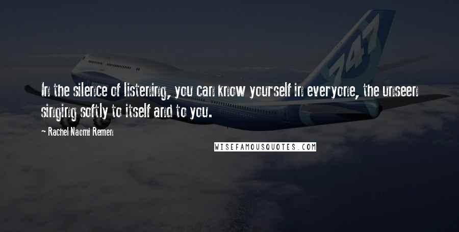 Rachel Naomi Remen Quotes: In the silence of listening, you can know yourself in everyone, the unseen singing softly to itself and to you.