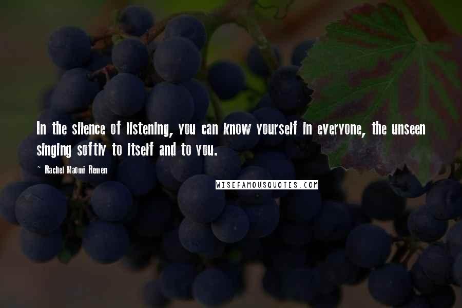 Rachel Naomi Remen Quotes: In the silence of listening, you can know yourself in everyone, the unseen singing softly to itself and to you.