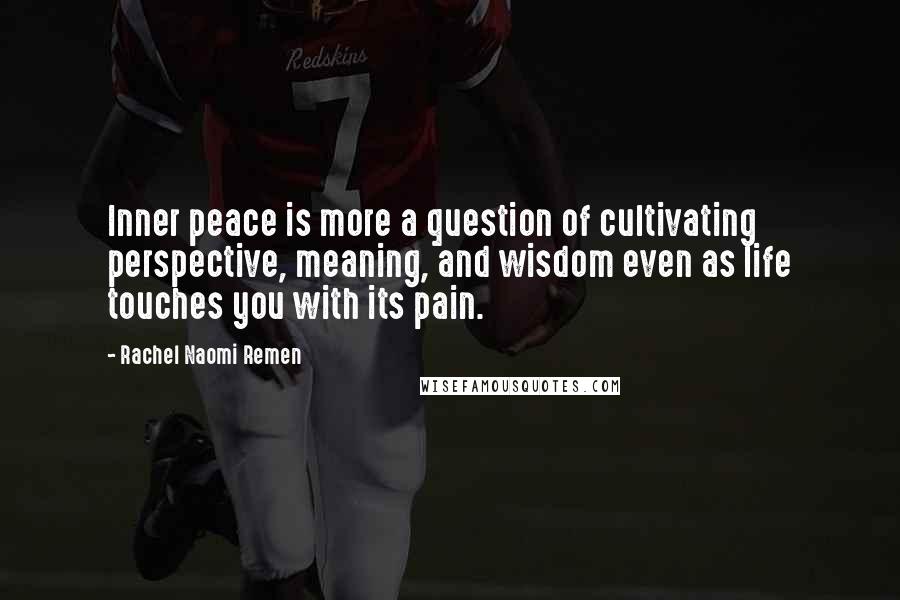 Rachel Naomi Remen Quotes: Inner peace is more a question of cultivating perspective, meaning, and wisdom even as life touches you with its pain.