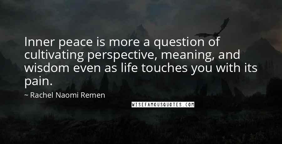 Rachel Naomi Remen Quotes: Inner peace is more a question of cultivating perspective, meaning, and wisdom even as life touches you with its pain.