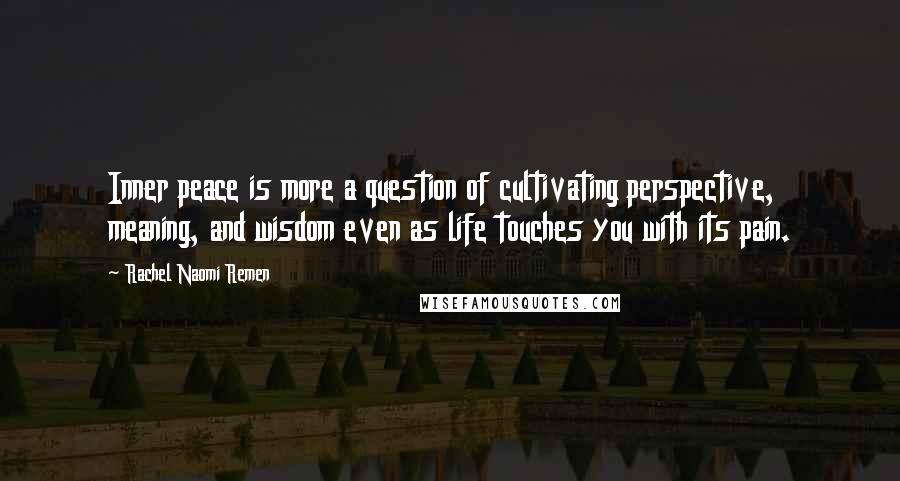 Rachel Naomi Remen Quotes: Inner peace is more a question of cultivating perspective, meaning, and wisdom even as life touches you with its pain.