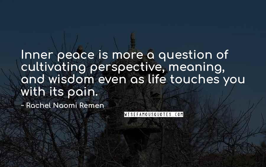 Rachel Naomi Remen Quotes: Inner peace is more a question of cultivating perspective, meaning, and wisdom even as life touches you with its pain.