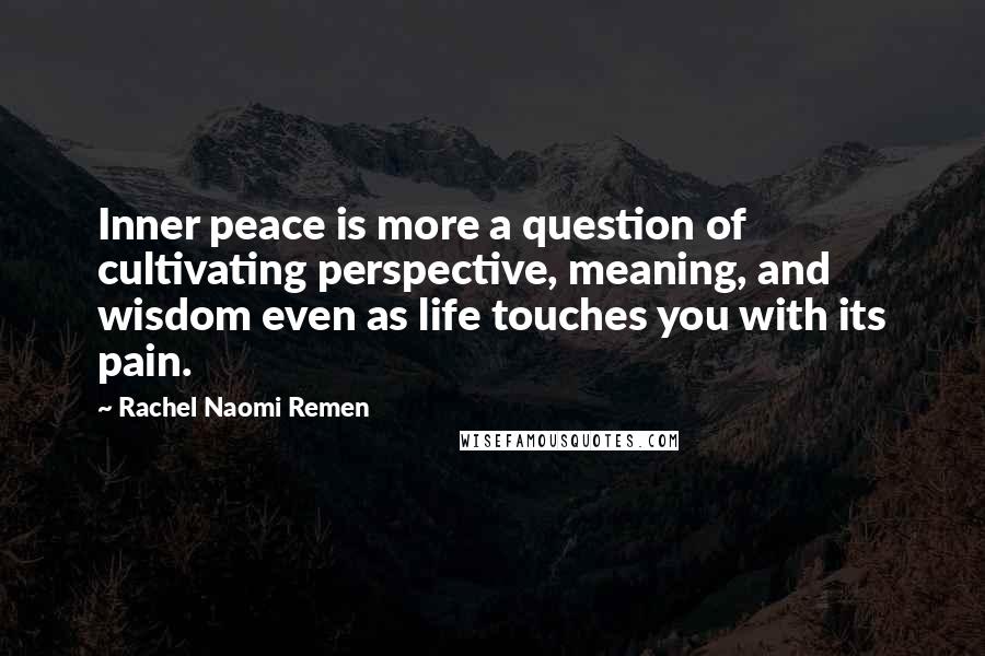 Rachel Naomi Remen Quotes: Inner peace is more a question of cultivating perspective, meaning, and wisdom even as life touches you with its pain.