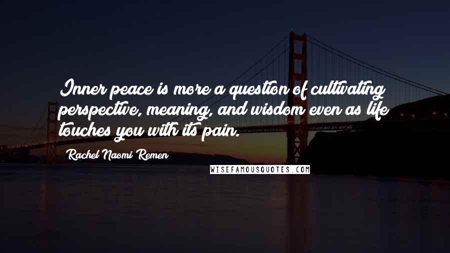 Rachel Naomi Remen Quotes: Inner peace is more a question of cultivating perspective, meaning, and wisdom even as life touches you with its pain.