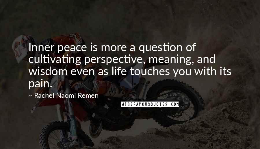 Rachel Naomi Remen Quotes: Inner peace is more a question of cultivating perspective, meaning, and wisdom even as life touches you with its pain.