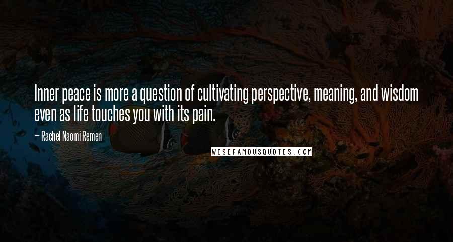 Rachel Naomi Remen Quotes: Inner peace is more a question of cultivating perspective, meaning, and wisdom even as life touches you with its pain.