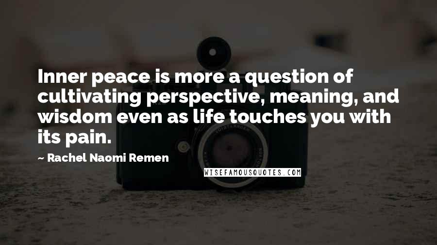 Rachel Naomi Remen Quotes: Inner peace is more a question of cultivating perspective, meaning, and wisdom even as life touches you with its pain.