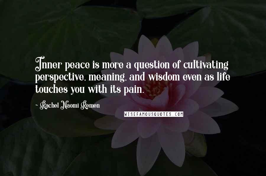 Rachel Naomi Remen Quotes: Inner peace is more a question of cultivating perspective, meaning, and wisdom even as life touches you with its pain.