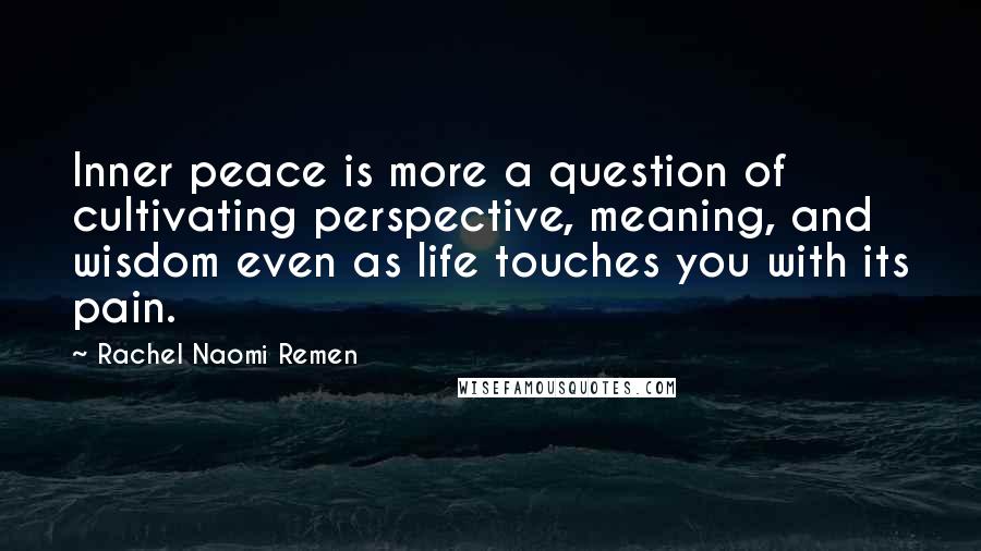 Rachel Naomi Remen Quotes: Inner peace is more a question of cultivating perspective, meaning, and wisdom even as life touches you with its pain.