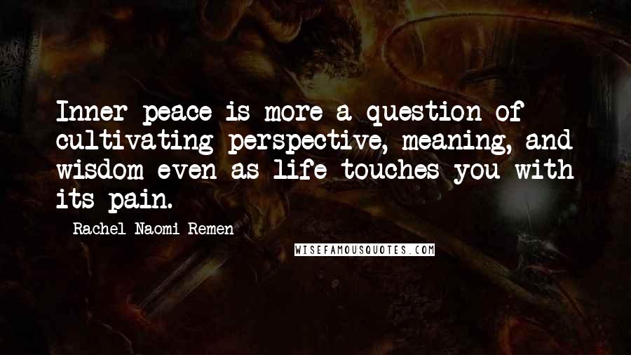 Rachel Naomi Remen Quotes: Inner peace is more a question of cultivating perspective, meaning, and wisdom even as life touches you with its pain.