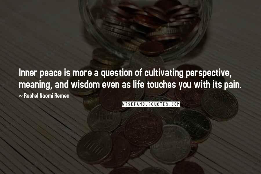 Rachel Naomi Remen Quotes: Inner peace is more a question of cultivating perspective, meaning, and wisdom even as life touches you with its pain.