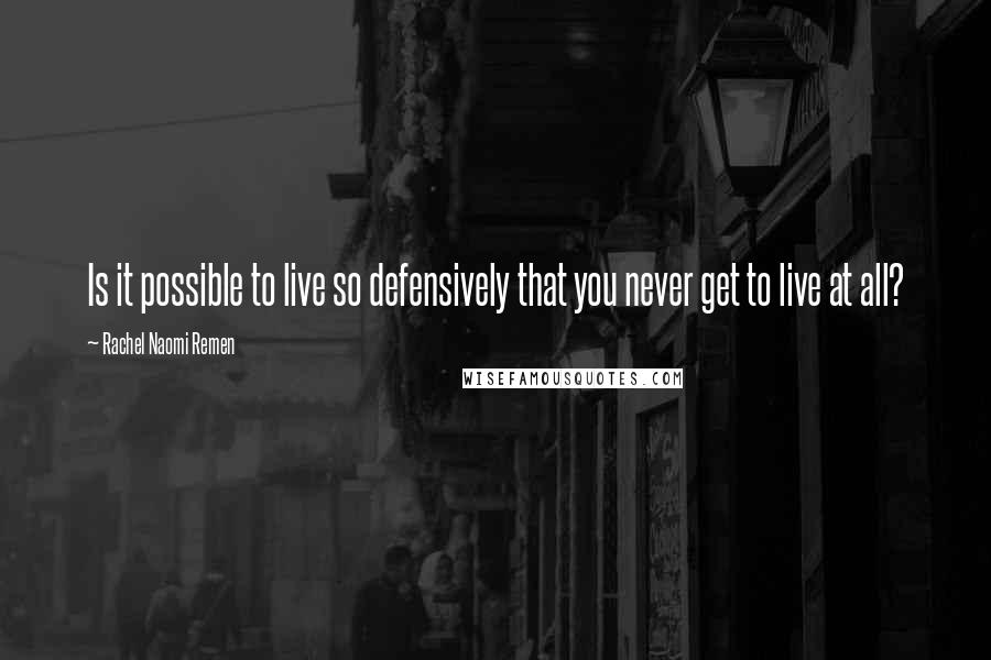 Rachel Naomi Remen Quotes: Is it possible to live so defensively that you never get to live at all?