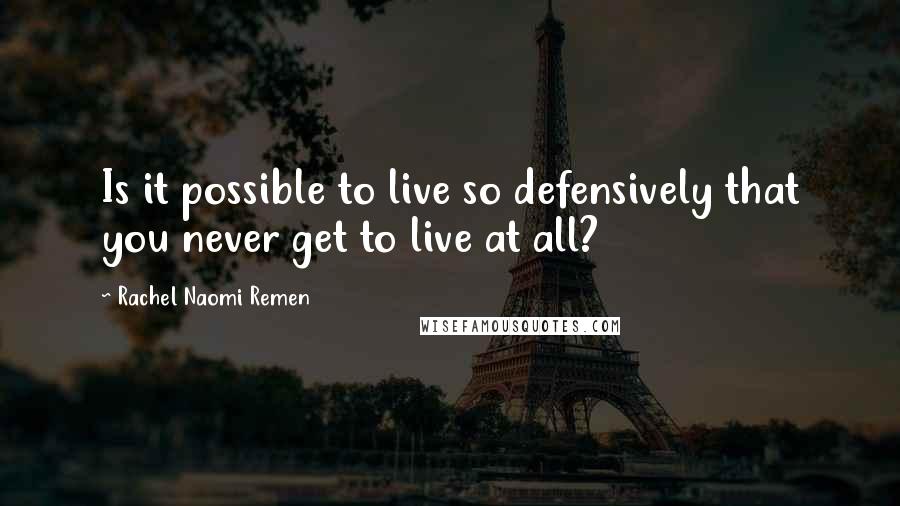 Rachel Naomi Remen Quotes: Is it possible to live so defensively that you never get to live at all?