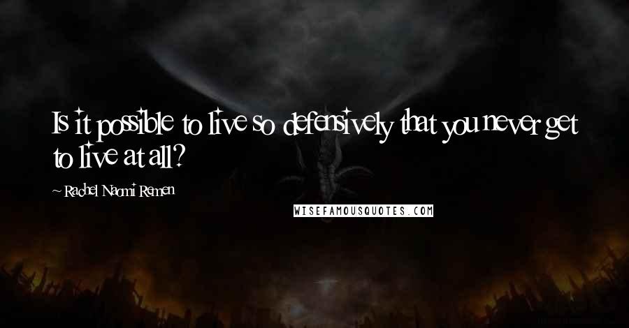 Rachel Naomi Remen Quotes: Is it possible to live so defensively that you never get to live at all?