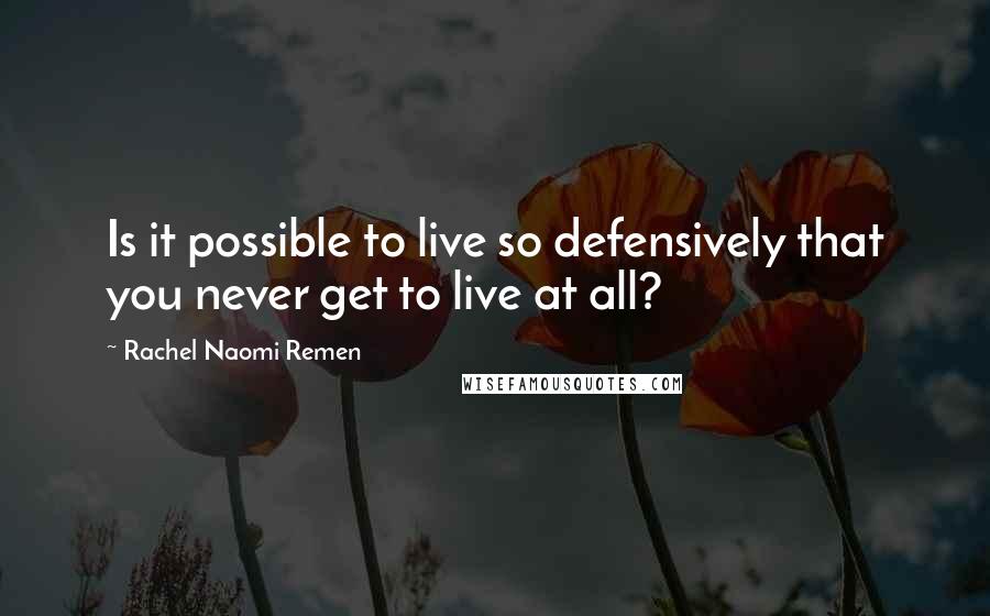 Rachel Naomi Remen Quotes: Is it possible to live so defensively that you never get to live at all?