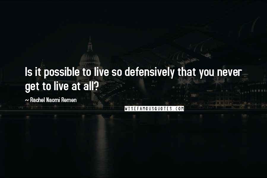 Rachel Naomi Remen Quotes: Is it possible to live so defensively that you never get to live at all?