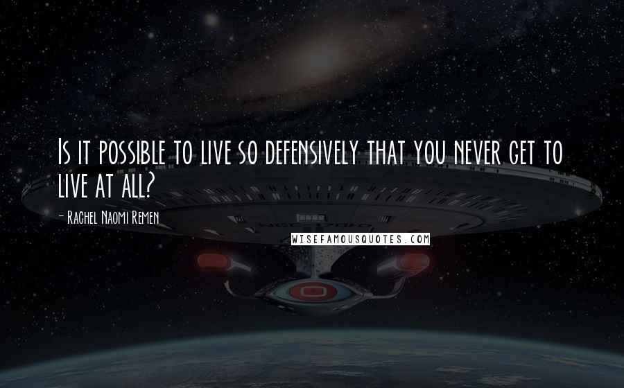 Rachel Naomi Remen Quotes: Is it possible to live so defensively that you never get to live at all?