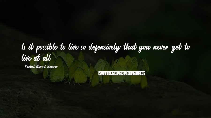 Rachel Naomi Remen Quotes: Is it possible to live so defensively that you never get to live at all?