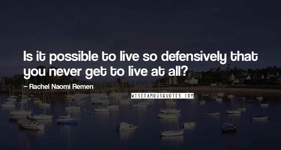 Rachel Naomi Remen Quotes: Is it possible to live so defensively that you never get to live at all?