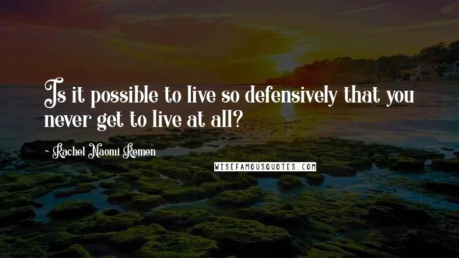 Rachel Naomi Remen Quotes: Is it possible to live so defensively that you never get to live at all?