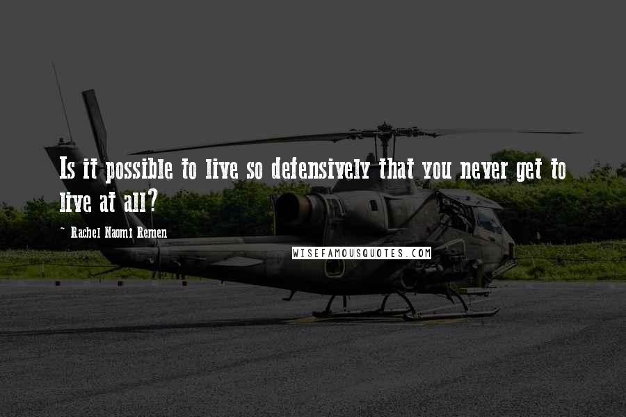 Rachel Naomi Remen Quotes: Is it possible to live so defensively that you never get to live at all?