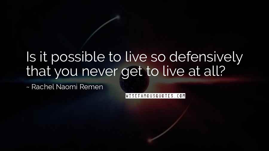 Rachel Naomi Remen Quotes: Is it possible to live so defensively that you never get to live at all?