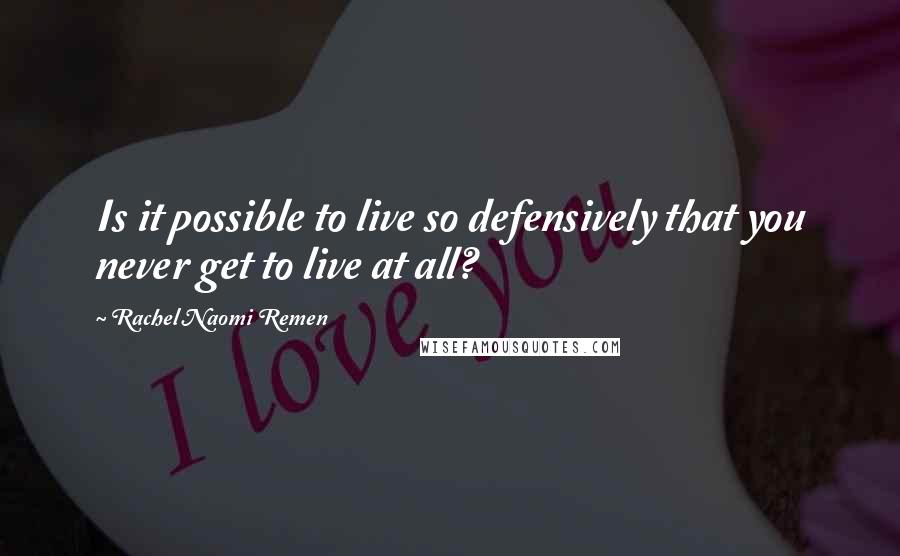 Rachel Naomi Remen Quotes: Is it possible to live so defensively that you never get to live at all?