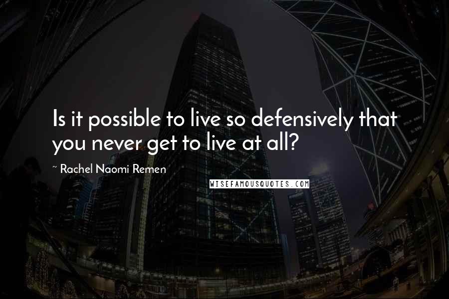 Rachel Naomi Remen Quotes: Is it possible to live so defensively that you never get to live at all?