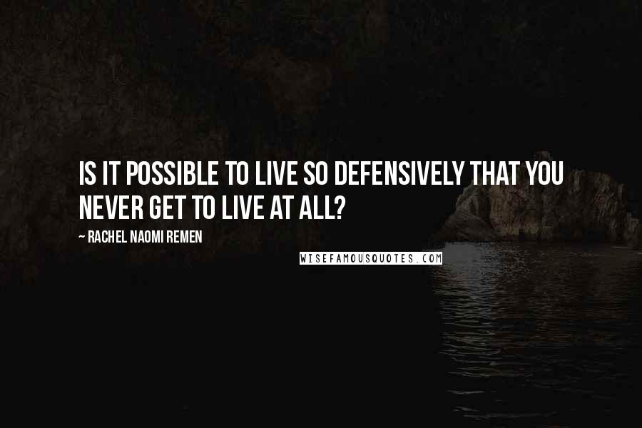 Rachel Naomi Remen Quotes: Is it possible to live so defensively that you never get to live at all?