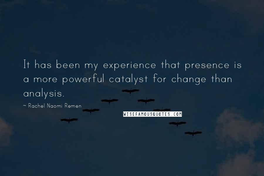 Rachel Naomi Remen Quotes: It has been my experience that presence is a more powerful catalyst for change than analysis.