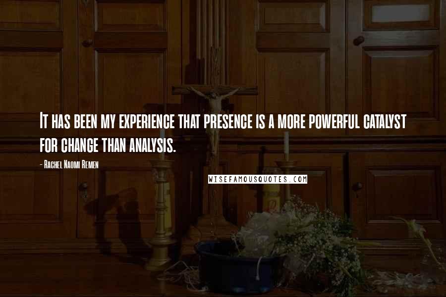 Rachel Naomi Remen Quotes: It has been my experience that presence is a more powerful catalyst for change than analysis.
