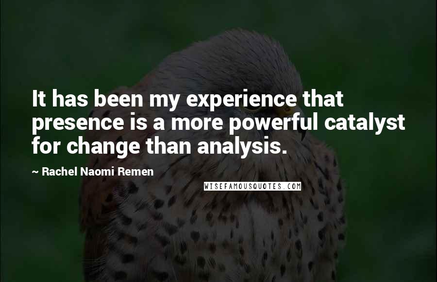 Rachel Naomi Remen Quotes: It has been my experience that presence is a more powerful catalyst for change than analysis.