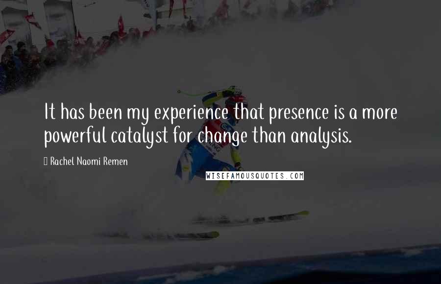 Rachel Naomi Remen Quotes: It has been my experience that presence is a more powerful catalyst for change than analysis.