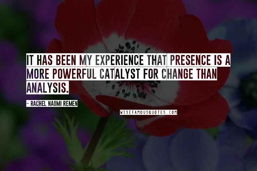 Rachel Naomi Remen Quotes: It has been my experience that presence is a more powerful catalyst for change than analysis.
