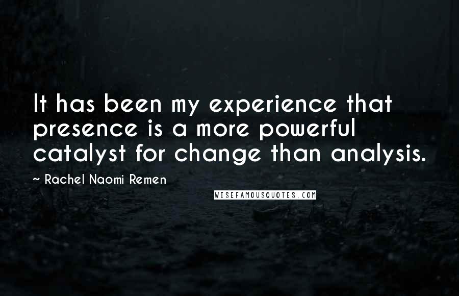 Rachel Naomi Remen Quotes: It has been my experience that presence is a more powerful catalyst for change than analysis.