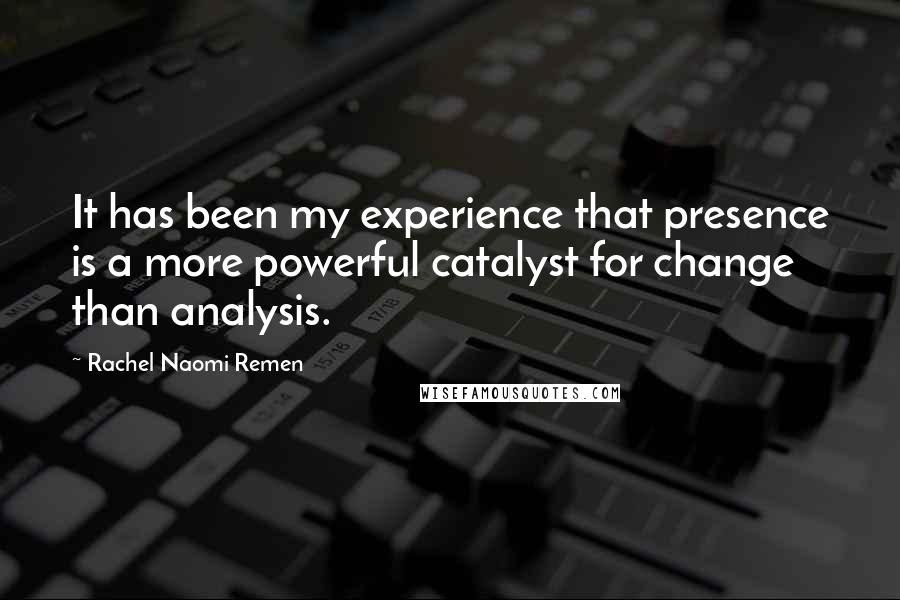 Rachel Naomi Remen Quotes: It has been my experience that presence is a more powerful catalyst for change than analysis.