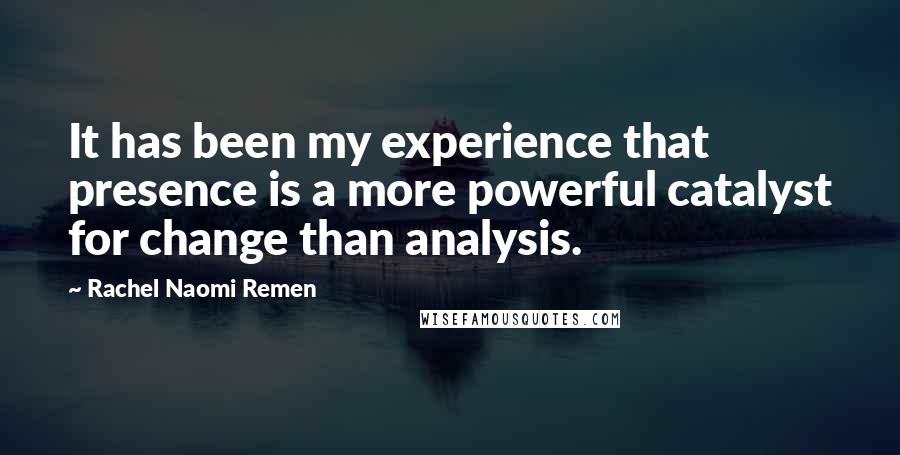 Rachel Naomi Remen Quotes: It has been my experience that presence is a more powerful catalyst for change than analysis.
