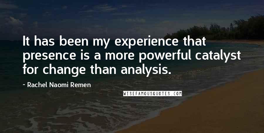 Rachel Naomi Remen Quotes: It has been my experience that presence is a more powerful catalyst for change than analysis.