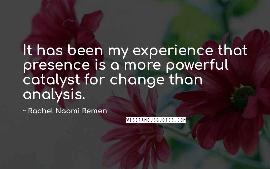 Rachel Naomi Remen Quotes: It has been my experience that presence is a more powerful catalyst for change than analysis.