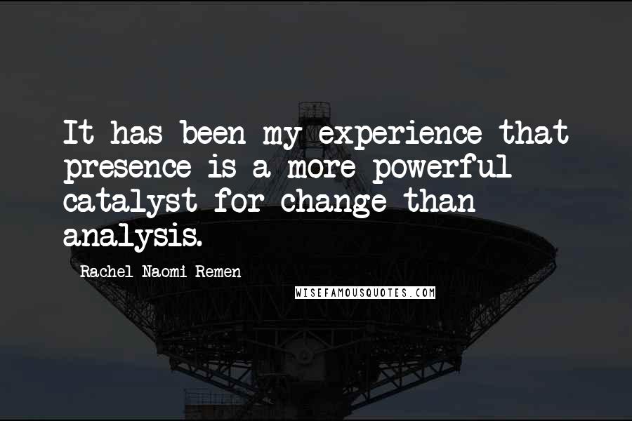 Rachel Naomi Remen Quotes: It has been my experience that presence is a more powerful catalyst for change than analysis.