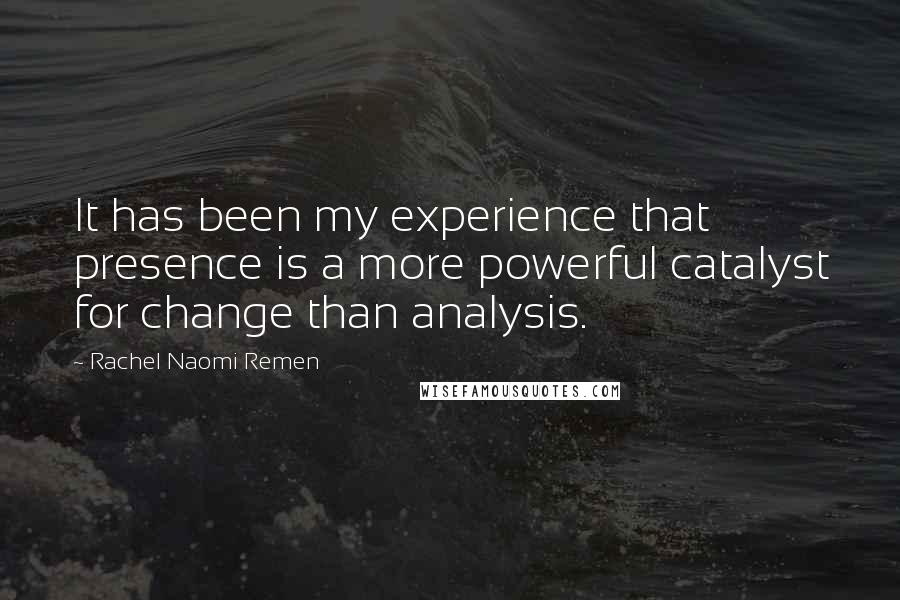 Rachel Naomi Remen Quotes: It has been my experience that presence is a more powerful catalyst for change than analysis.