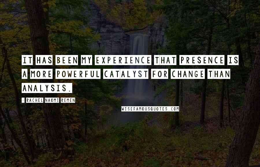 Rachel Naomi Remen Quotes: It has been my experience that presence is a more powerful catalyst for change than analysis.