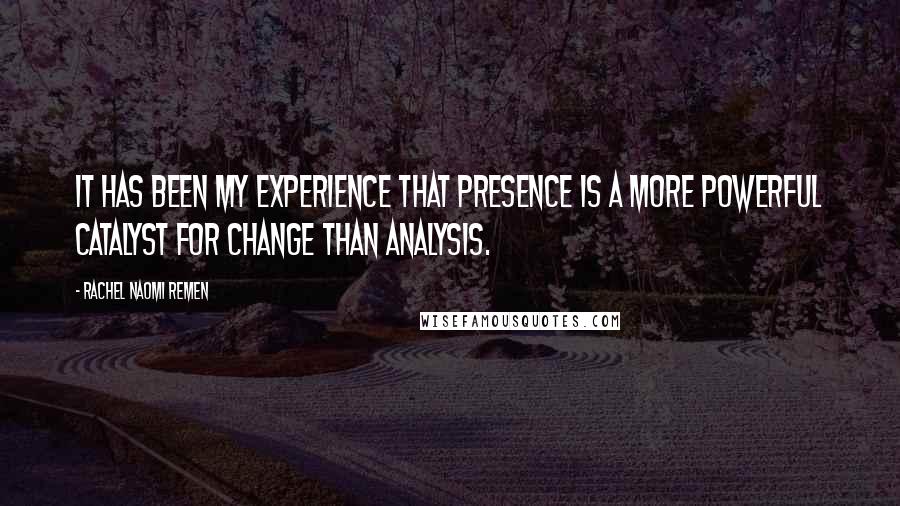 Rachel Naomi Remen Quotes: It has been my experience that presence is a more powerful catalyst for change than analysis.