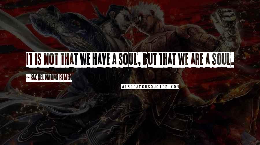 Rachel Naomi Remen Quotes: It is not that we have a soul, but that we are a soul.