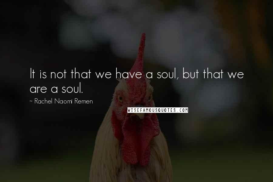 Rachel Naomi Remen Quotes: It is not that we have a soul, but that we are a soul.