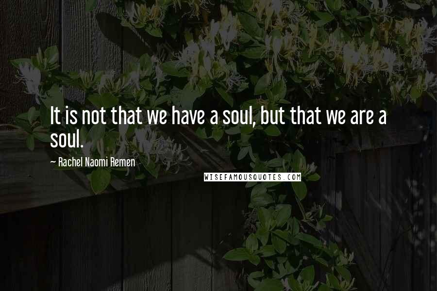 Rachel Naomi Remen Quotes: It is not that we have a soul, but that we are a soul.